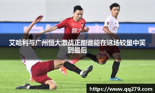 艾哈利与广州恒大激战正酣谁能在这场较量中笑到最后